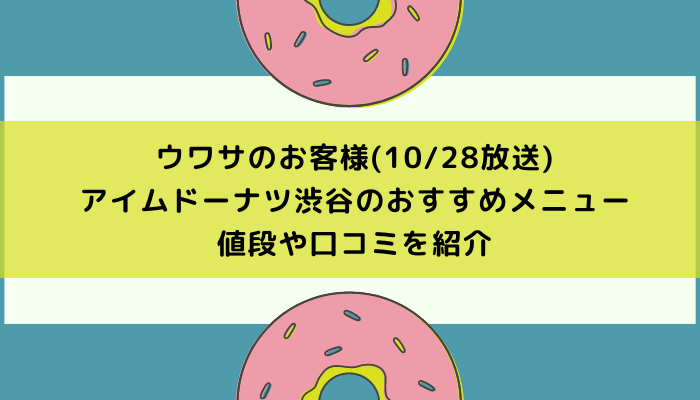 ウワサのお客様(10/28放送)|アイムドーナツ渋谷のおすすめメニューや値段や口コミを紹介